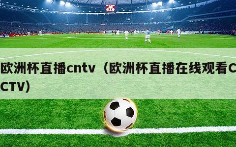 欧洲杯直播cntv（欧洲杯直播在线观看CCTV）